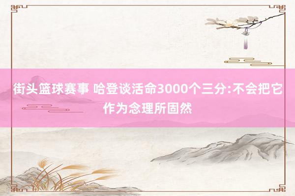 街头篮球赛事 哈登谈活命3000个三分:不会把它作为念理所固然