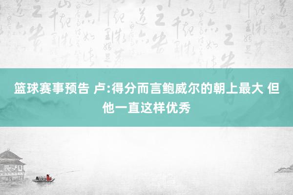 篮球赛事预告 卢:得分而言鲍威尔的朝上最大 但他一直这样优秀