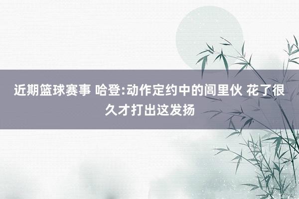 近期篮球赛事 哈登:动作定约中的闾里伙 花了很久才打出这发扬