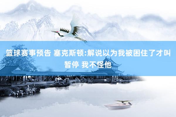 篮球赛事预告 塞克斯顿:解说以为我被困住了才叫暂停 我不怪他