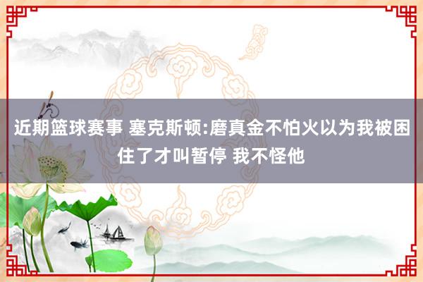 近期篮球赛事 塞克斯顿:磨真金不怕火以为我被困住了才叫暂停 我不怪他