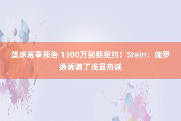 篮球赛事预告 1300万到期契约！Stein：施罗德诱骗了浅显热诚