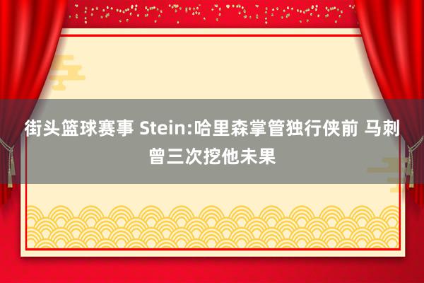 街头篮球赛事 Stein:哈里森掌管独行侠前 马刺曾三次挖他未果