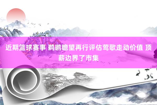 近期篮球赛事 鹈鹕瞻望再行评估莺歌走动价值 顶薪边界了市集