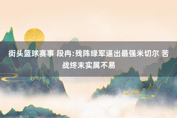 街头篮球赛事 段冉:残阵绿军逼出最强米切尔 苦战终末实属不易