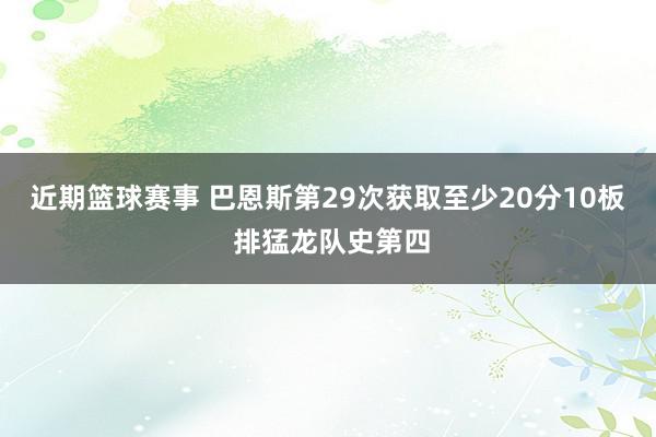 近期篮球赛事 巴恩斯第29次获取至少20分10板 排猛龙队史第四