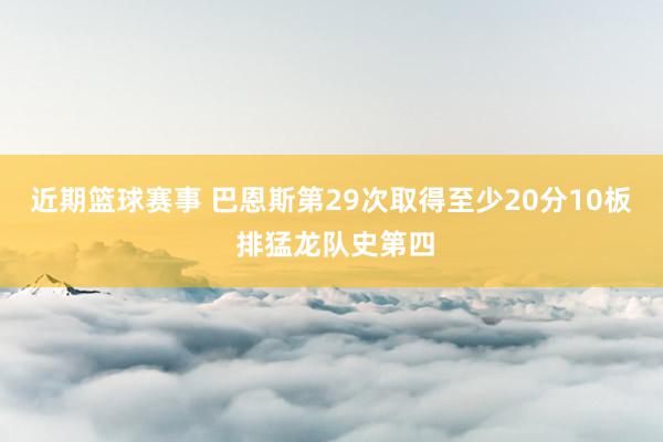 近期篮球赛事 巴恩斯第29次取得至少20分10板 排猛龙队史第四