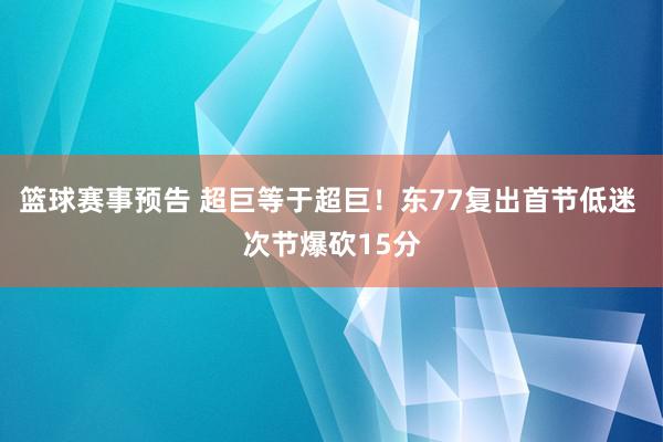 篮球赛事预告 超巨等于超巨！东77复出首节低迷 次节爆砍15分