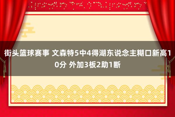 街头篮球赛事 文森特5中4得湖东说念主糊口新高10分 外加3板2助1断