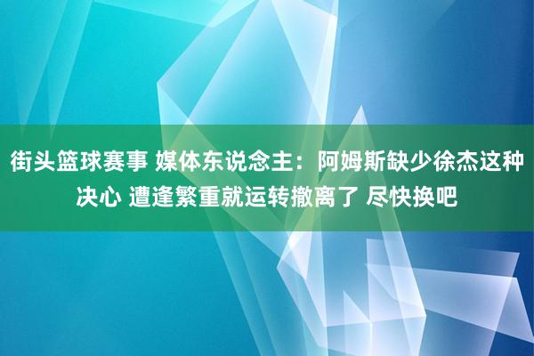 街头篮球赛事 媒体东说念主：阿姆斯缺少徐杰这种决心 遭逢繁重就运转撤离了 尽快换吧