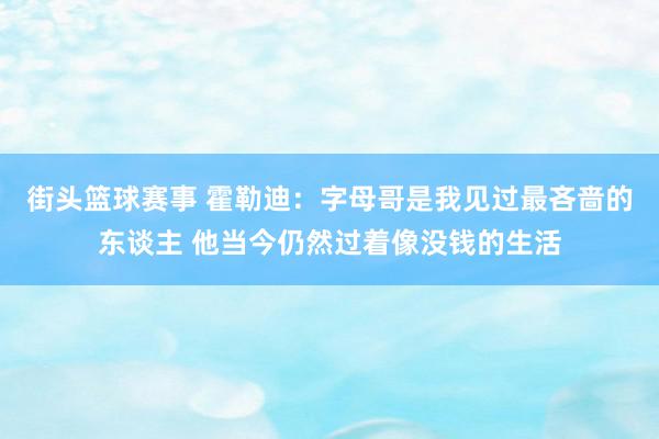 街头篮球赛事 霍勒迪：字母哥是我见过最吝啬的东谈主 他当今仍然过着像没钱的生活