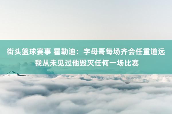 街头篮球赛事 霍勒迪：字母哥每场齐会任重道远 我从未见过他毁灭任何一场比赛