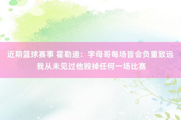 近期篮球赛事 霍勒迪：字母哥每场皆会负重致远 我从未见过他毁掉任何一场比赛