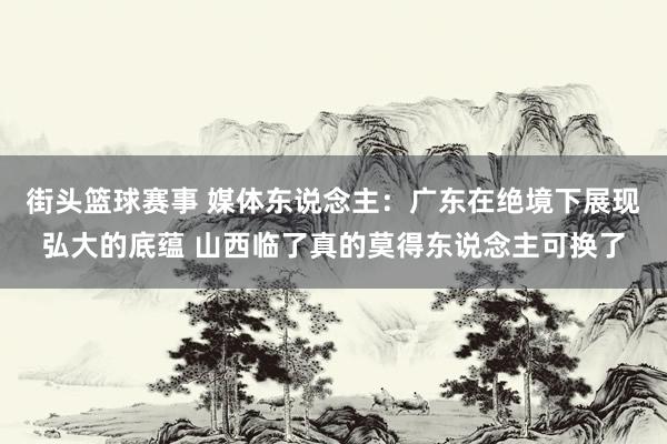 街头篮球赛事 媒体东说念主：广东在绝境下展现弘大的底蕴 山西临了真的莫得东说念主可换了