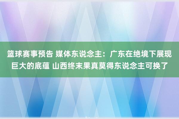 篮球赛事预告 媒体东说念主：广东在绝境下展现巨大的底蕴 山西终末果真莫得东说念主可换了