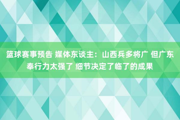 篮球赛事预告 媒体东谈主：山西兵多将广 但广东奉行力太强了 细节决定了临了的成果