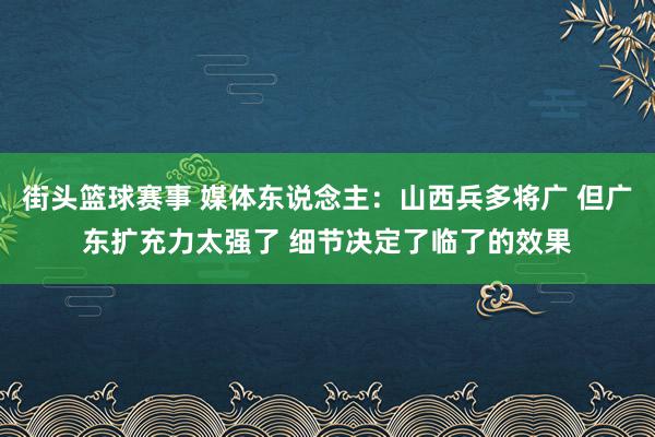 街头篮球赛事 媒体东说念主：山西兵多将广 但广东扩充力太强了 细节决定了临了的效果