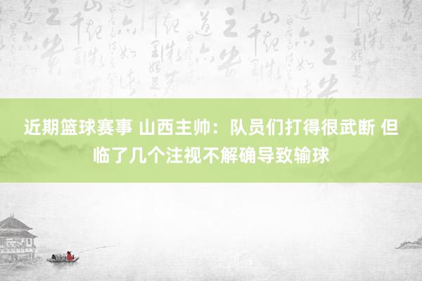 近期篮球赛事 山西主帅：队员们打得很武断 但临了几个注视不解确导致输球