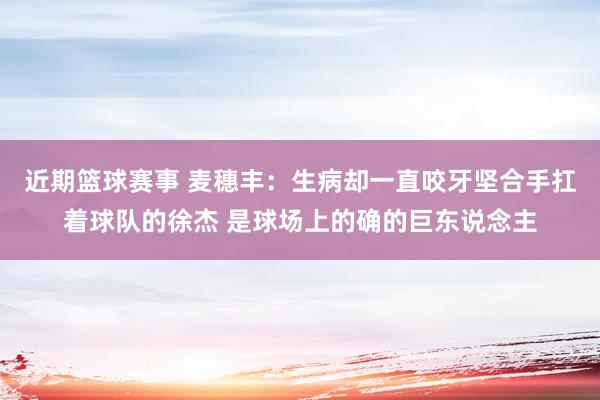 近期篮球赛事 麦穗丰：生病却一直咬牙坚合手扛着球队的徐杰 是球场上的确的巨东说念主