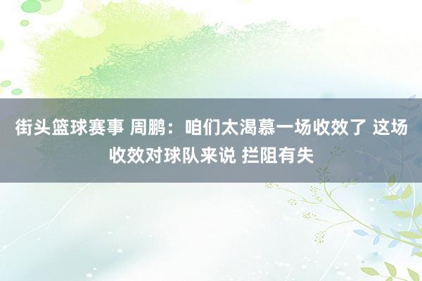 街头篮球赛事 周鹏：咱们太渴慕一场收效了 这场收效对球队来说 拦阻有失