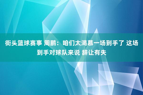 街头篮球赛事 周鹏：咱们太渴慕一场到手了 这场到手对球队来说 辞让有失