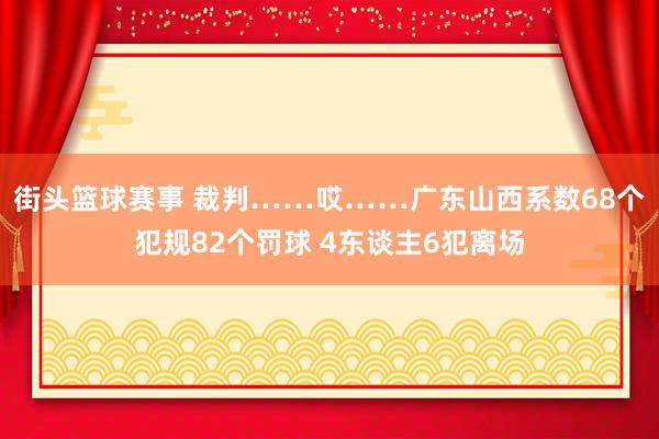 街头篮球赛事 裁判……哎……广东山西系数68个犯规82个罚球 4东谈主6犯离场