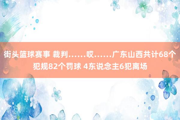 街头篮球赛事 裁判……哎……广东山西共计68个犯规82个罚球 4东说念主6犯离场