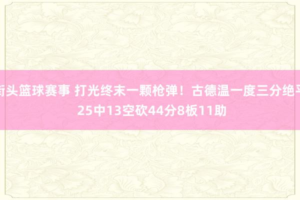 街头篮球赛事 打光终末一颗枪弹！古德温一度三分绝平 25中13空砍44分8板11助