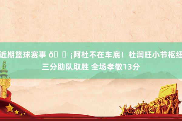 近期篮球赛事 🗡阿杜不在车底！杜润旺小节枢纽三分助队取胜 全场孝敬13分