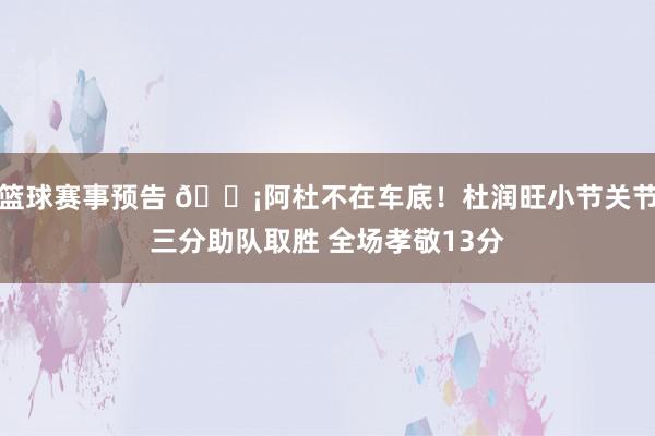 篮球赛事预告 🗡阿杜不在车底！杜润旺小节关节三分助队取胜 全场孝敬13分