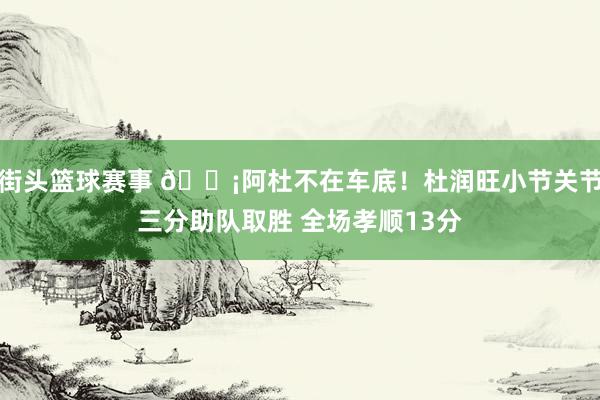 街头篮球赛事 🗡阿杜不在车底！杜润旺小节关节三分助队取胜 全场孝顺13分