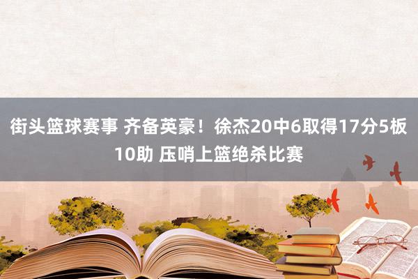 街头篮球赛事 齐备英豪！徐杰20中6取得17分5板10助 压哨上篮绝杀比赛