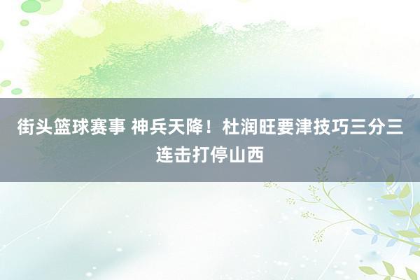 街头篮球赛事 神兵天降！杜润旺要津技巧三分三连击打停山西