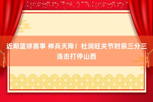 近期篮球赛事 神兵天降！杜润旺关节时辰三分三连击打停山西