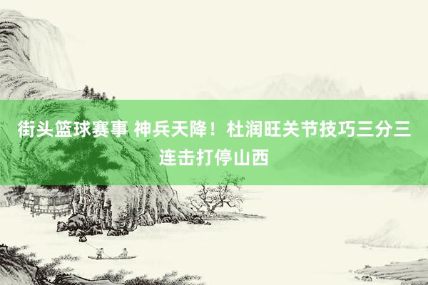 街头篮球赛事 神兵天降！杜润旺关节技巧三分三连击打停山西