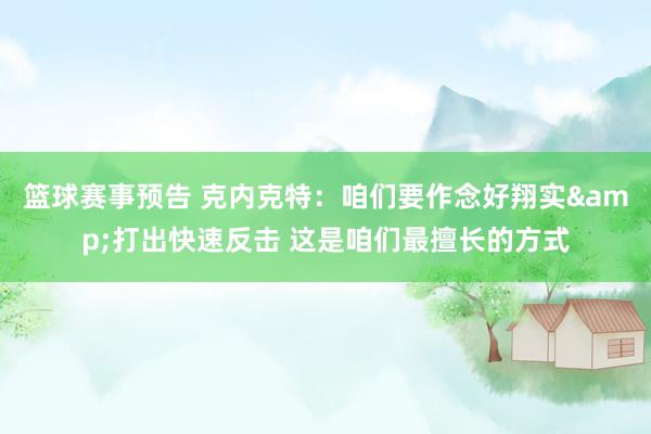 篮球赛事预告 克内克特：咱们要作念好翔实&打出快速反击 这是咱们最擅长的方式