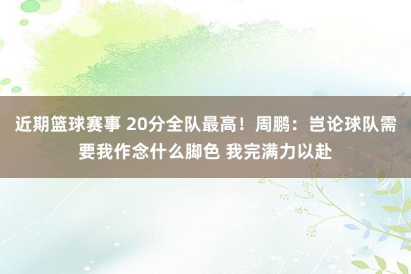 近期篮球赛事 20分全队最高！周鹏：岂论球队需要我作念什么脚色 我完满力以赴