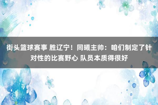 街头篮球赛事 胜辽宁！同曦主帅：咱们制定了针对性的比赛野心 队员本质得很好