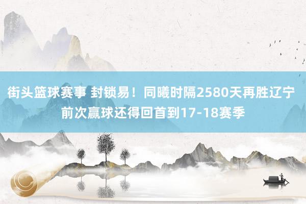 街头篮球赛事 封锁易！同曦时隔2580天再胜辽宁 前次赢球还得回首到17-18赛季