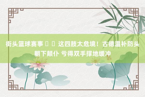 街头篮球赛事 ⚠️这四肢太危境！古德温补防头朝下颠仆 亏得双手撑地缓冲