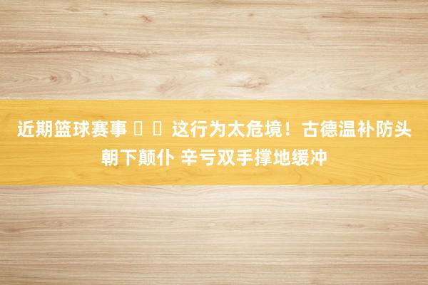 近期篮球赛事 ⚠️这行为太危境！古德温补防头朝下颠仆 辛亏双手撑地缓冲