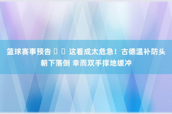 篮球赛事预告 ⚠️这看成太危急！古德温补防头朝下落倒 幸而双手撑地缓冲