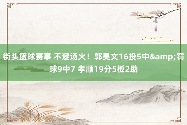 街头篮球赛事 不避汤火！郭昊文16投5中&罚球9中7 孝顺19分5板2助