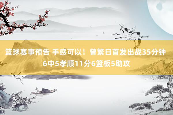 篮球赛事预告 手感可以！曾繁日首发出战35分钟 6中5孝顺11分6篮板5助攻