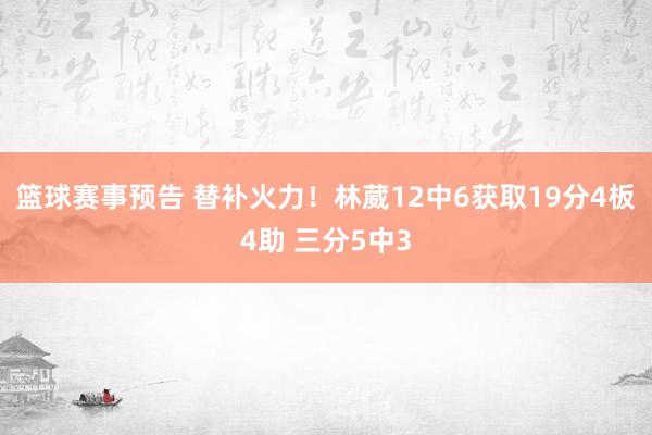 篮球赛事预告 替补火力！林葳12中6获取19分4板4助 三分5中3