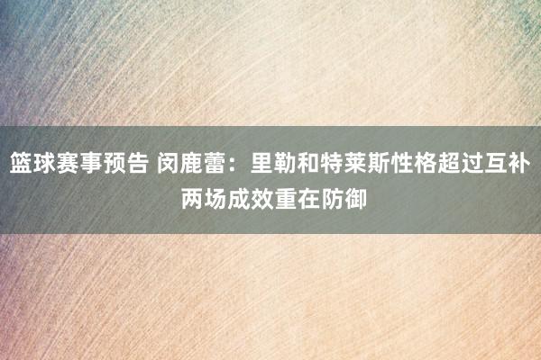 篮球赛事预告 闵鹿蕾：里勒和特莱斯性格超过互补 两场成效重在防御