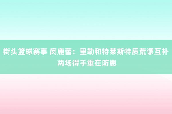 街头篮球赛事 闵鹿蕾：里勒和特莱斯特质荒谬互补 两场得手重在防患