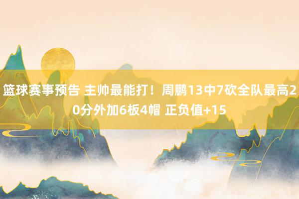 篮球赛事预告 主帅最能打！周鹏13中7砍全队最高20分外加6板4帽 正负值+15