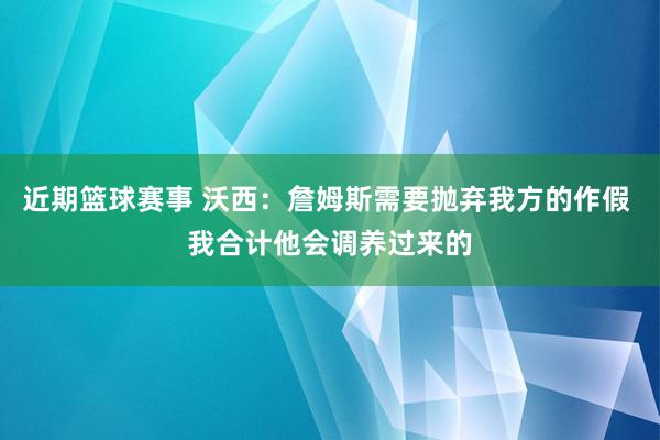 近期篮球赛事 沃西：詹姆斯需要抛弃我方的作假 我合计他会调养过来的