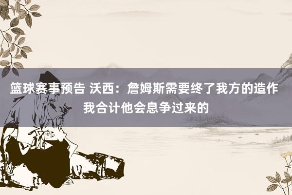 篮球赛事预告 沃西：詹姆斯需要终了我方的造作 我合计他会息争过来的